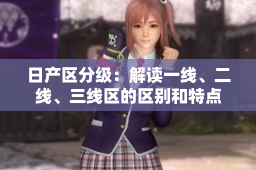 日產(chǎn)區(qū)分級：解讀一線、二線、三線區(qū)的區(qū)別和特點