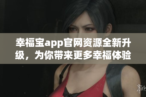 幸福寶app官網(wǎng)資源全新升級(jí)，為你帶來(lái)更多幸福體驗(yàn)