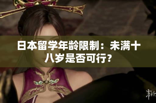 日本留學(xué)年齡限制：未滿十八歲是否可行？