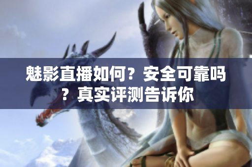 魅影直播如何？安全可靠嗎？真實(shí)評測告訴你