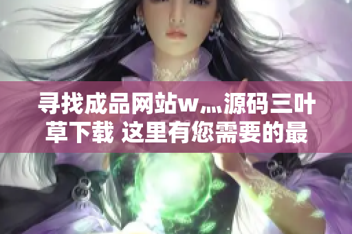 尋找成品網(wǎng)站w灬源碼三葉草下載 這里有您需要的最新資源！