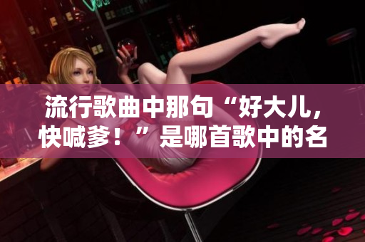 流行歌曲中那句“好大兒，快喊爹！”是哪首歌中的名場(chǎng)面？揭示背后的音樂(lè)故事。