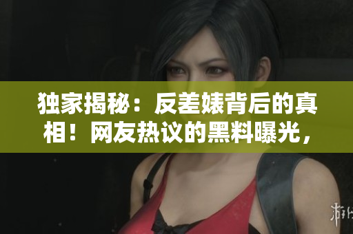 獨(dú)家揭秘：反差婊背后的真相！網(wǎng)友熱議的黑料曝光，吃瓜群眾不可錯(cuò)過！