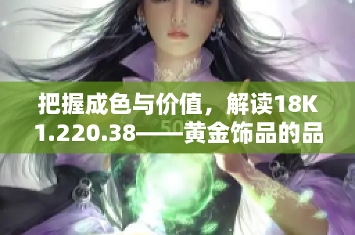 把握成色與價(jià)值，解讀18K1.220.38——黃金飾品的品質(zhì)與魅力