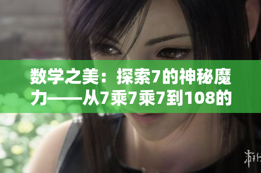 數(shù)學(xué)之美：探索7的神秘魔力——從7乘7乘7到108的奇妙旅程