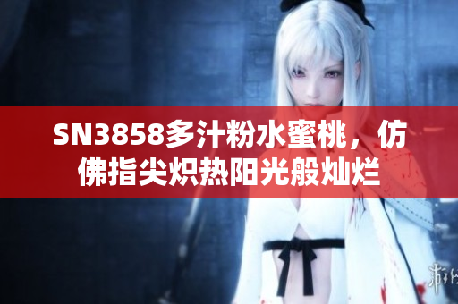 SN3858多汁粉水蜜桃，仿佛指尖熾熱陽光般燦爛