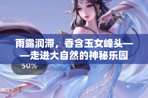 雨露潤滯，香含玉女峰頭——走進(jìn)大自然的神秘樂園