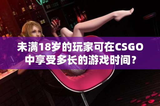 未滿18歲的玩家可在CSGO中享受多長的游戲時(shí)間？