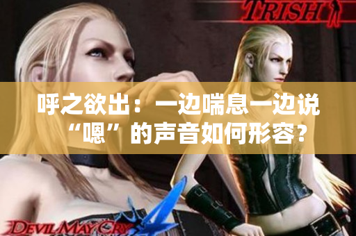 呼之欲出：一邊喘息一邊說(shuō)“嗯”的聲音如何形容？