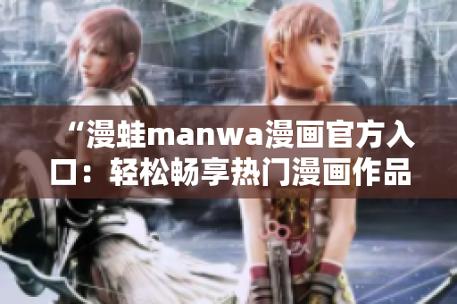 “漫蛙manwa漫畫官方入口：輕松暢享熱門漫畫作品，盡在指尖觸達(dá)！”