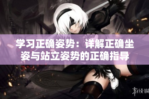 學(xué)習(xí)正確姿勢(shì)：詳解正確坐姿與站立姿勢(shì)的正確指導(dǎo)