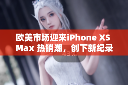 歐美市場(chǎng)迎來(lái)iPhone XS Max 熱銷潮，創(chuàng)下新紀(jì)錄