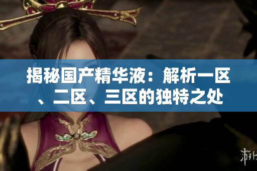 揭秘國產(chǎn)精華液：解析一區(qū)、二區(qū)、三區(qū)的獨(dú)特之處
