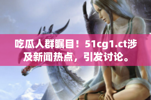 吃瓜人群矚目！51cg1.ct涉及新聞熱點(diǎn)，引發(fā)討論。