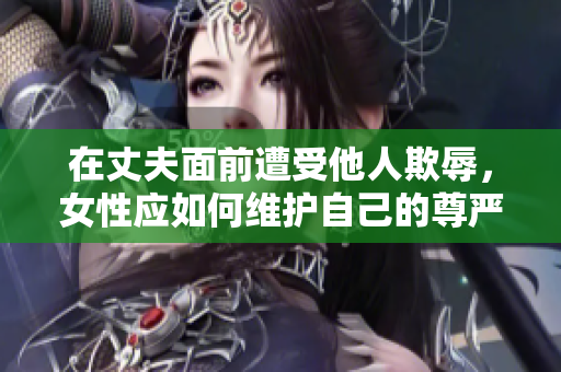 在丈夫面前遭受他人欺辱，女性應(yīng)如何維護(hù)自己的尊嚴(yán)？