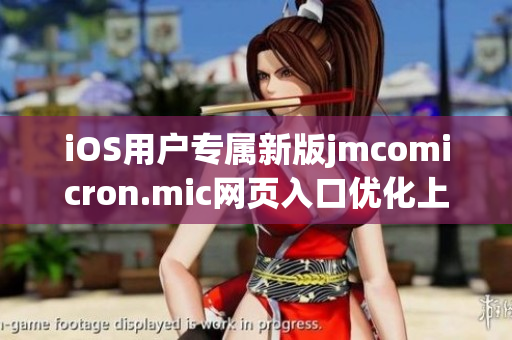 iOS用戶專屬新版jmcomicron.mic網(wǎng)頁入口優(yōu)化上線