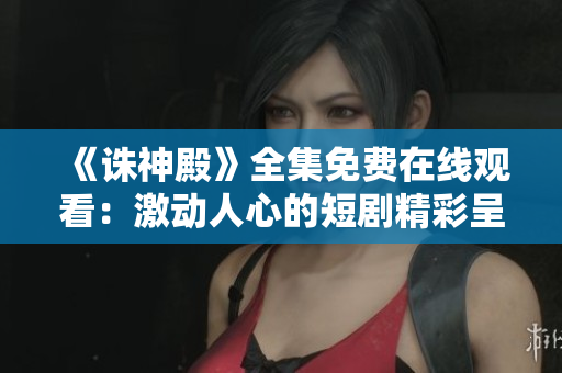 《誅神殿》全集免費(fèi)在線觀看：激動(dòng)人心的短劇精彩呈現(xiàn)