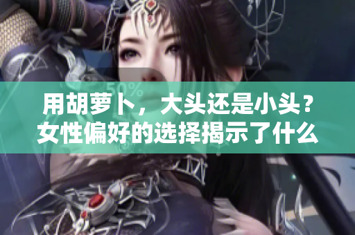 用胡蘿卜，大頭還是小頭？女性偏好的選擇揭示了什么？