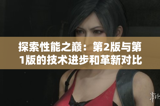 探索性能之巔：第2版與第1版的技術(shù)進(jìn)步和革新對(duì)比