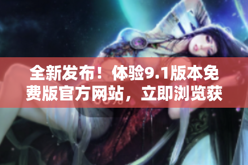 全新發(fā)布！體驗(yàn)9.1版本免費(fèi)版官方網(wǎng)站，立即瀏覽獲取最新信息