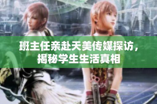 班主任親赴天美傳媒探訪，揭秘學生生活真相