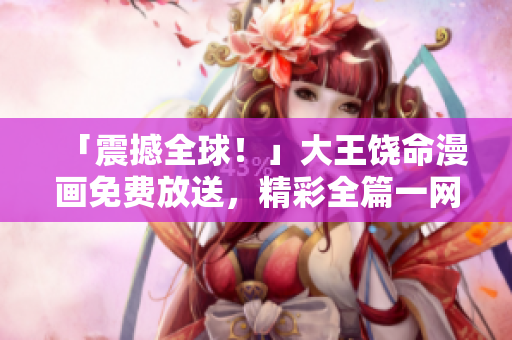 「震撼全球！」大王饒命漫畫免費放送，精彩全篇一網(wǎng)打盡