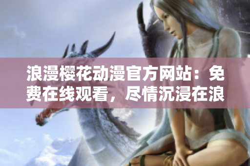 浪漫櫻花動漫官方網(wǎng)站：免費在線觀看，盡情沉浸在浪漫櫻花世界