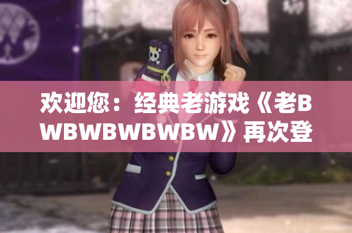 歡迎您：經(jīng)典老游戲《老BWBWBWBWBW》再次登場，重溫經(jīng)典激情