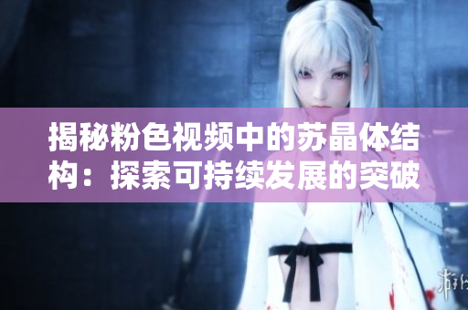揭秘粉色視頻中的蘇晶體結(jié)構(gòu)：探索可持續(xù)發(fā)展的突破之道