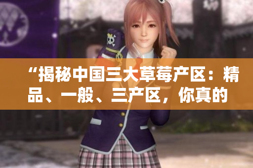 “揭秘中國三大草莓產(chǎn)區(qū)：精品、一般、三產(chǎn)區(qū)，你真的了解嗎？”