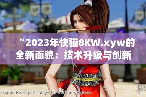 “2023年快貓8KW.xyw的全新面貌：技術升級與創(chuàng)新特色”