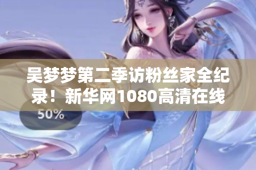 吳夢夢第二季訪粉絲家全紀錄！新華網(wǎng)1080高清在線觀看！