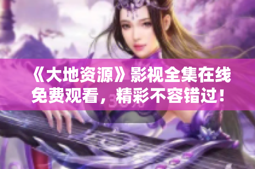 《大地資源》影視全集在線免費觀看，精彩不容錯過！