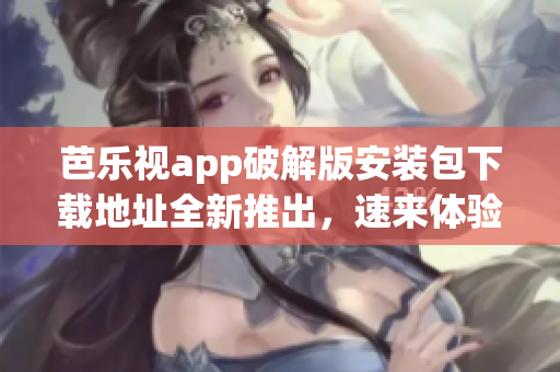 芭樂視app破解版安裝包下載地址全新推出，速來體驗最新功能