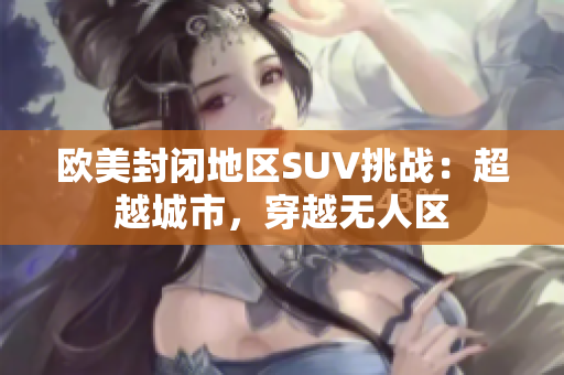 歐美封閉地區(qū)SUV挑戰(zhàn)：超越城市，穿越無人區(qū)