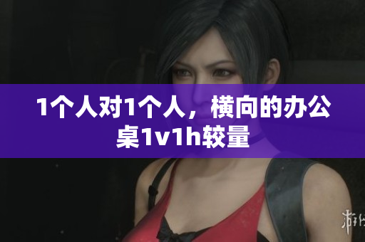1個人對1個人，橫向的辦公桌1v1h較量