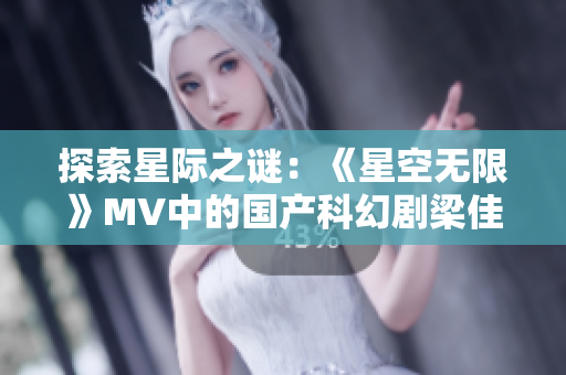 探索星際之謎：《星空無限》MV中的國產(chǎn)科幻劇梁佳