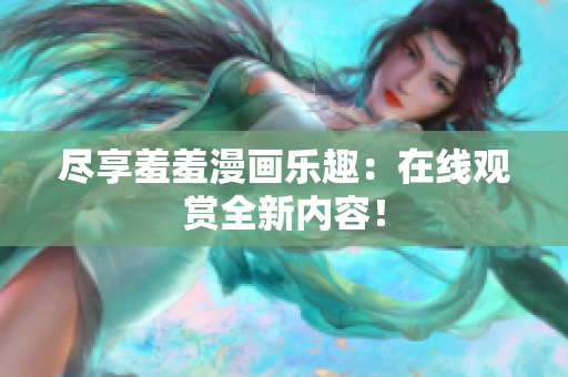 盡享羞羞漫畫樂趣：在線觀賞全新內(nèi)容！