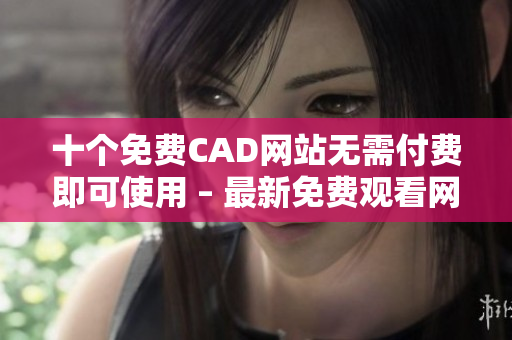 十個(gè)免費(fèi)CAD網(wǎng)站無需付費(fèi)即可使用 – 最新免費(fèi)觀看網(wǎng)址推薦!