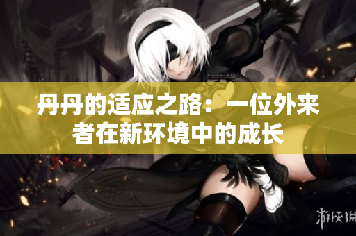 丹丹的適應(yīng)之路：一位外來者在新環(huán)境中的成長