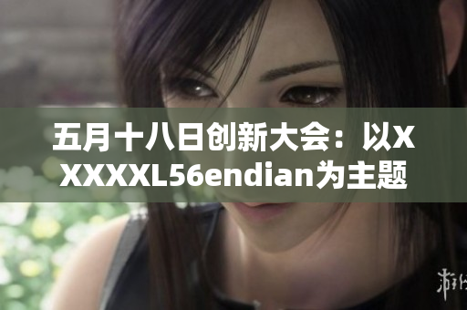 五月十八日創(chuàng)新大會(huì)：以XXXXXL56endian為主題的深度探討