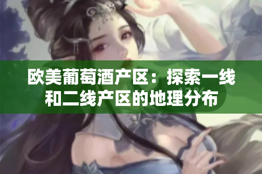 歐美葡萄酒產(chǎn)區(qū)：探索一線和二線產(chǎn)區(qū)的地理分布