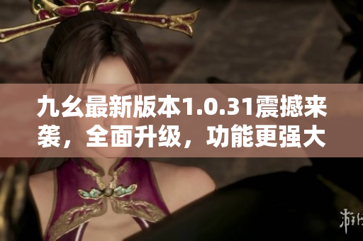 九幺最新版本1.0.31震撼來襲，全面升級(jí)，功能更強(qiáng)大