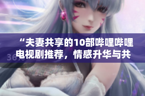 “夫妻共享的10部嗶哩嗶哩電視劇推薦，情感升華與共鳴必看！”