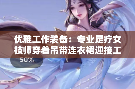 優(yōu)雅工作裝備：專業(yè)足療女技師穿著吊帶連衣裙迎接工作