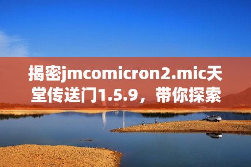 揭密jmcomicron2.mic天堂傳送門1.5.9，帶你探索未知領(lǐng)域