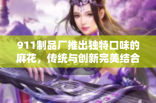 911制品廠推出獨特口味的麻花，傳統(tǒng)與創(chuàng)新完美結(jié)合
