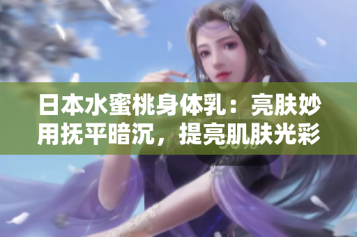 日本水蜜桃身體乳：亮膚妙用撫平暗沉，提亮肌膚光彩