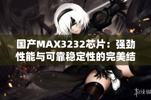 國產(chǎn)MAX3232芯片：強勁性能與可靠穩(wěn)定性的完美結(jié)合