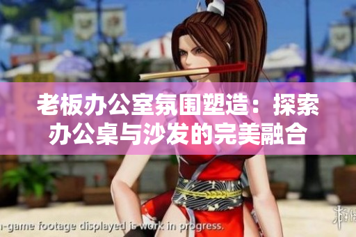 老板辦公室氛圍塑造：探索辦公桌與沙發(fā)的完美融合